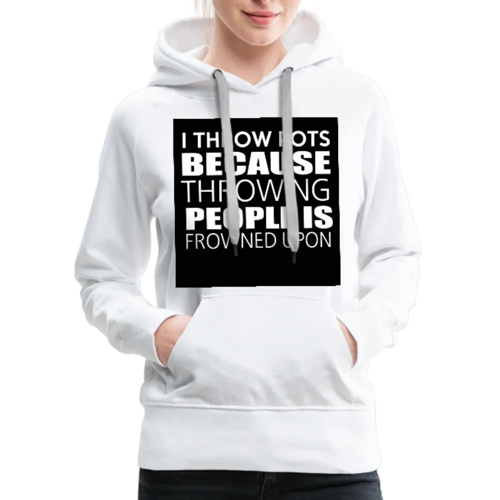 I Throw Pots Because Throwing People Is Frowned Upon Women’s Premium Hoodie